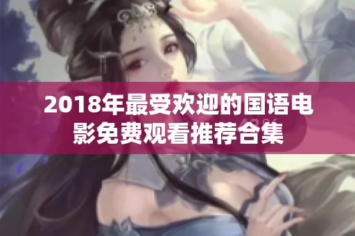 2018年最受欢迎的国语电影免费观看推荐合集