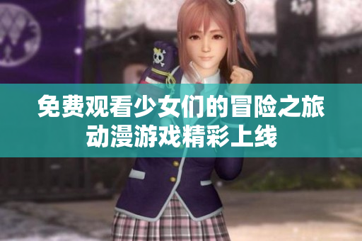 免费观看少女们的冒险之旅动漫游戏精彩上线