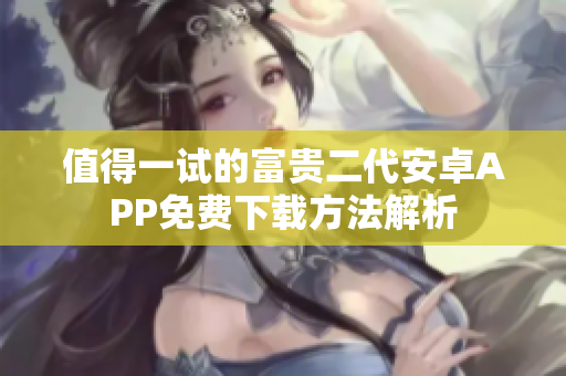 值得一试的富贵二代安卓APP免费下载方法解析