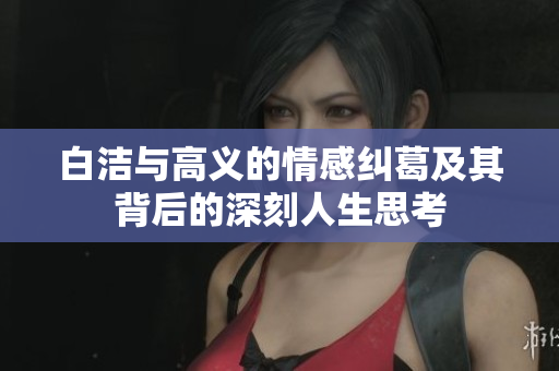 白洁与高义的情感纠葛及其背后的深刻人生思考