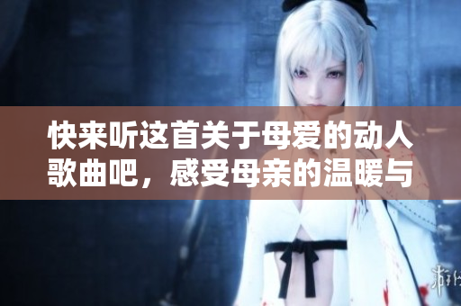 快来听这首关于母爱的动人歌曲吧，感受母亲的温暖与力量
