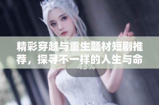 精彩穿越与重生题材短剧推荐，探寻不一样的人生与命运转折