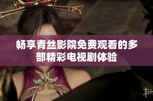 畅享青丝影院免费观看的多部精彩电视剧体验