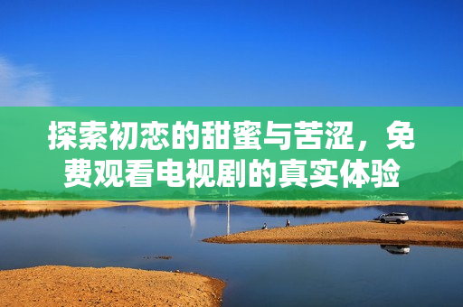 探索初恋的甜蜜与苦涩，免费观看电视剧的真实体验