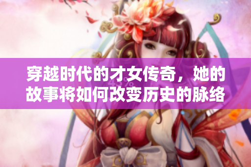 穿越时代的才女传奇，她的故事将如何改变历史的脉络