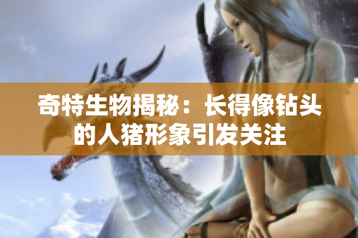 奇特生物揭秘：长得像钻头的人猪形象引发关注