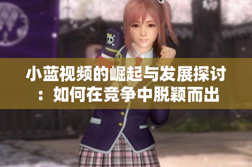 小蓝视频的崛起与发展探讨：如何在竞争中脱颖而出