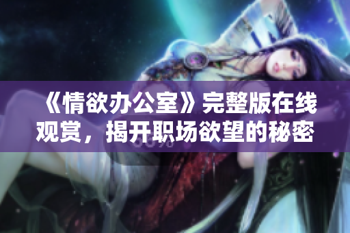 《情欲办公室》完整版在线观赏，揭开职场欲望的秘密与纠葛