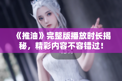 《推油》完整版播放时长揭秘，精彩内容不容错过！