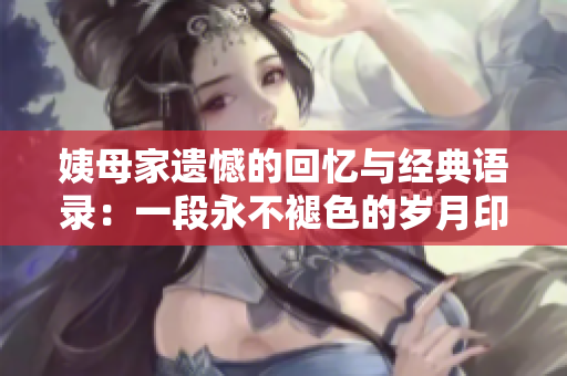 姨母家遗憾的回忆与经典语录：一段永不褪色的岁月印记