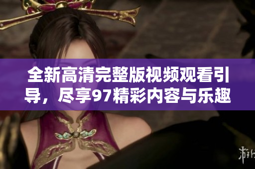 全新高清完整版视频观看引导，尽享97精彩内容与乐趣