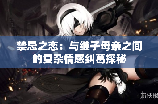 禁忌之恋：与继子母亲之间的复杂情感纠葛探秘