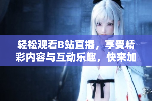 轻松观看B站直播，享受精彩内容与互动乐趣，快来加入吧