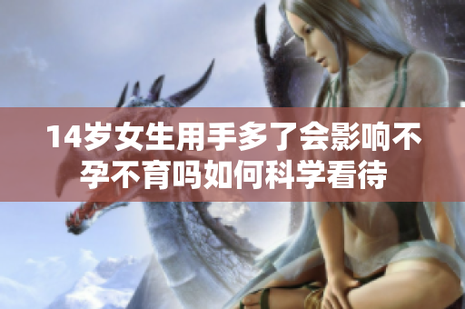 14岁女生用手多了会影响不孕不育吗如何科学看待