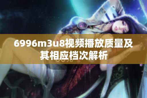 6996m3u8视频播放质量及其相应档次解析