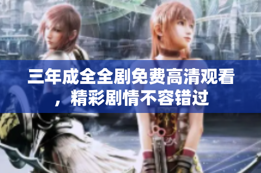 三年成全全剧免费高清观看，精彩剧情不容错过