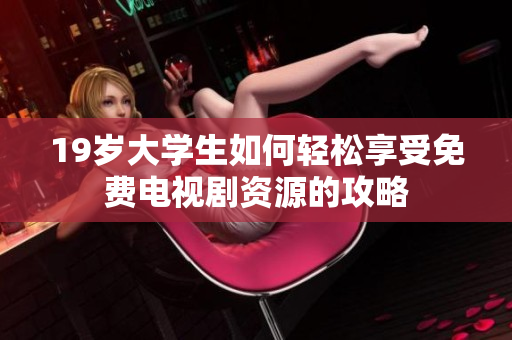 19岁大学生如何轻松享受免费电视剧资源的攻略