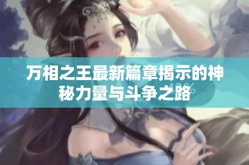 万相之王最新篇章揭示的神秘力量与斗争之路