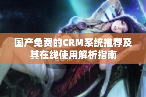 国产免费的CRM系统推荐及其在线使用解析指南