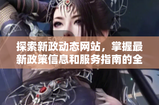 探索新政动态网站，掌握最新政策信息和服务指南的全面平台