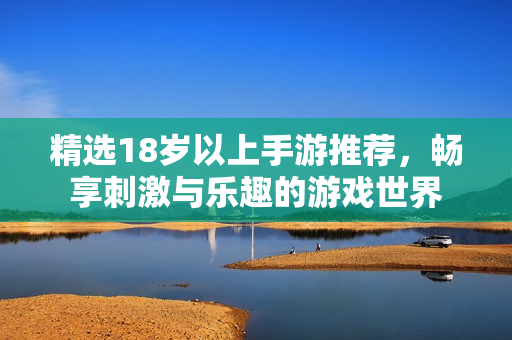 精选18岁以上手游推荐，畅享刺激与乐趣的游戏世界