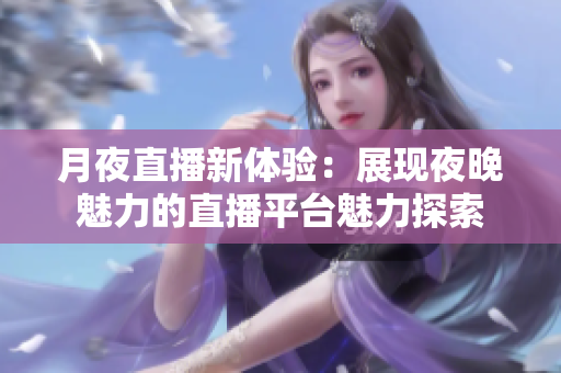 月夜直播新体验：展现夜晚魅力的直播平台魅力探索