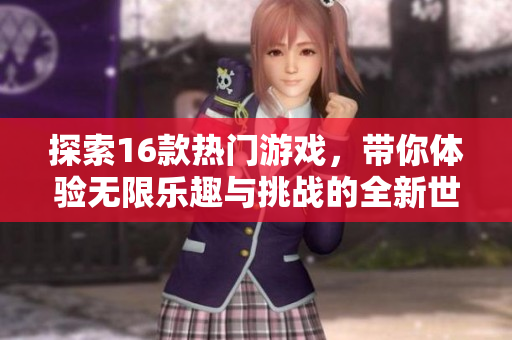 探索16款热门游戏，带你体验无限乐趣与挑战的全新世界