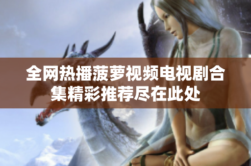 全网热播菠萝视频电视剧合集精彩推荐尽在此处