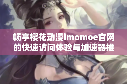 畅享樱花动漫imomoe官网的快速访问体验与加速器推荐