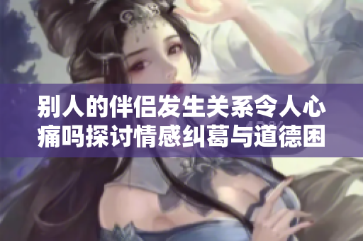 别人的伴侣发生关系令人心痛吗探讨情感纠葛与道德困境