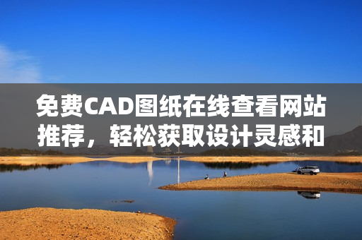 免费CAD图纸在线查看网站推荐，轻松获取设计灵感和资源