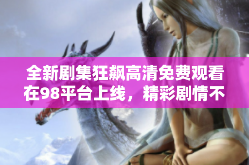 全新剧集狂飙高清免费观看在98平台上线，精彩剧情不容错过