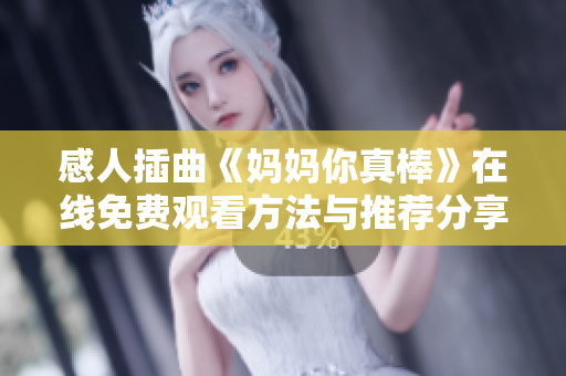 感人插曲《妈妈你真棒》在线免费观看方法与推荐分享