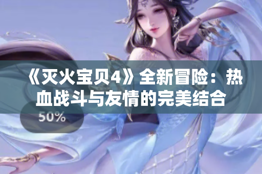 《灭火宝贝4》全新冒险：热血战斗与友情的完美结合