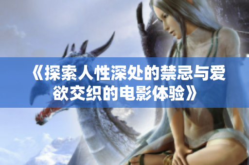 《探索人性深处的禁忌与爱欲交织的电影体验》
