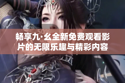 畅享九·幺全新免费观看影片的无限乐趣与精彩内容
