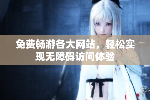 免费畅游各大网站，轻松实现无障碍访问体验
