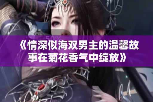 《情深似海双男主的温馨故事在菊花香气中绽放》