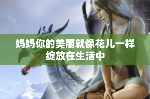 妈妈你的美丽就像花儿一样绽放在生活中