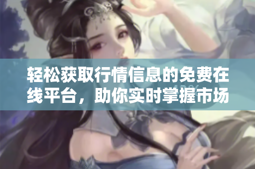 轻松获取行情信息的免费在线平台，助你实时掌握市场动态