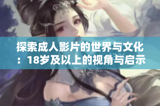 探索成人影片的世界与文化：18岁及以上的视角与启示