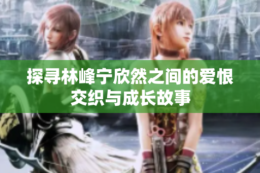 探寻林峰宁欣然之间的爱恨交织与成长故事