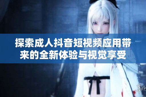 探索成人抖音短视频应用带来的全新体验与视觉享受