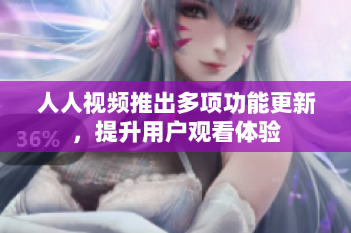 人人视频推出多项功能更新，提升用户观看体验