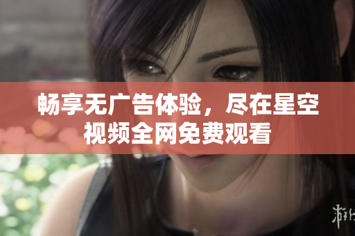 畅享无广告体验，尽在星空视频全网免费观看
