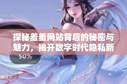 探秘羞羞网站背后的秘密与魅力，揭开数字时代隐私新体验