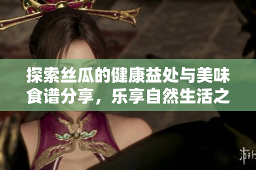 探索丝瓜的健康益处与美味食谱分享，乐享自然生活之选