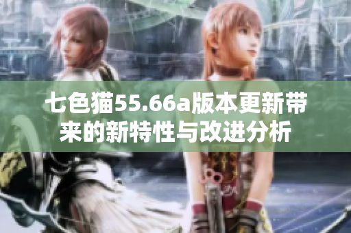 七色猫55.66a版本更新带来的新特性与改进分析