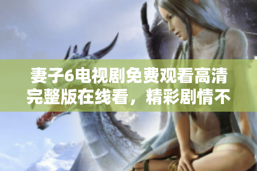 妻子6电视剧免费观看高清完整版在线看，精彩剧情不容错过