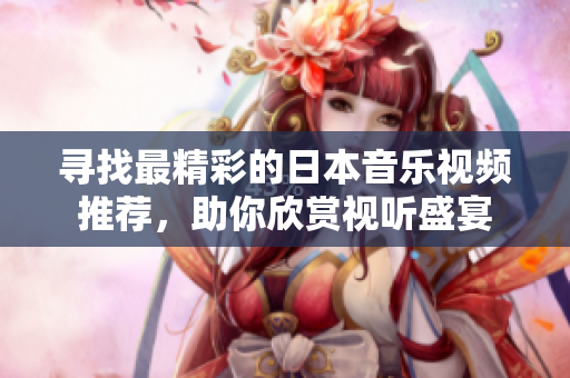 寻找最精彩的日本音乐视频推荐，助你欣赏视听盛宴